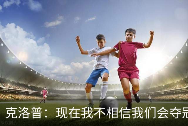 克洛普：现在我不相信我们会夺冠 但我不会放弃