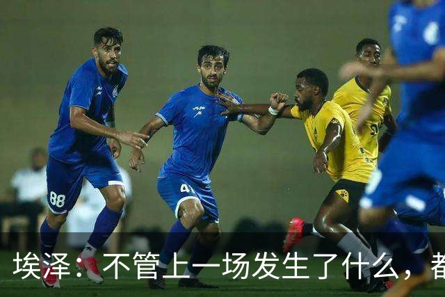 埃泽：不管上一场发生了什么，都会带着同样的心态和专注进入比赛