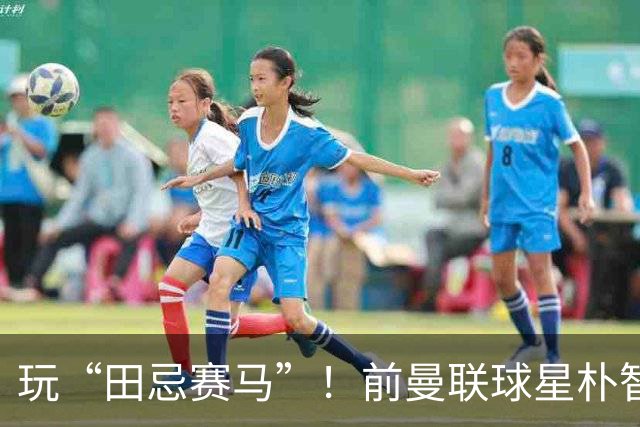 玩“田忌赛马”！前曼联球星朴智星批韩国主帅：真是为赢球而踢吗
