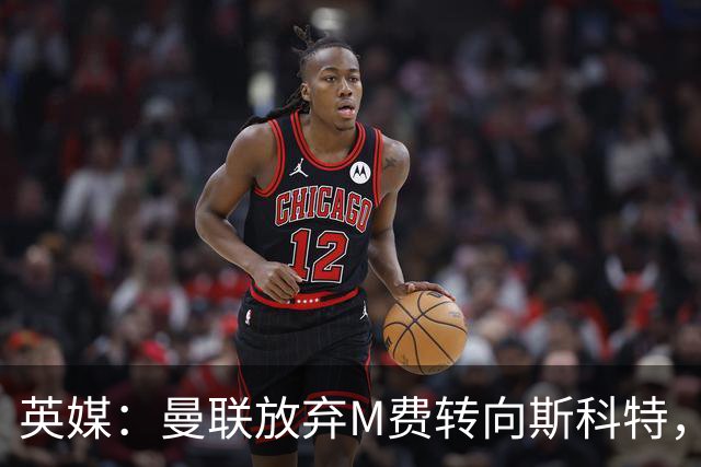 英媒：曼联放弃M费转向斯科特，伯恩茅斯目前无意出售需高价打动