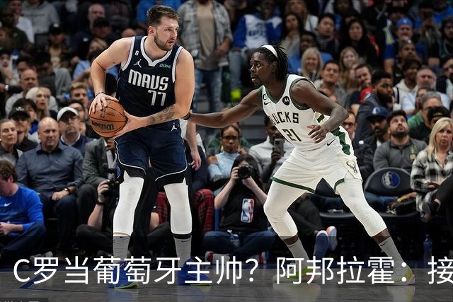 C罗当葡萄牙主帅？阿邦拉霍：接下来5届赛事他每场都会派自己上场